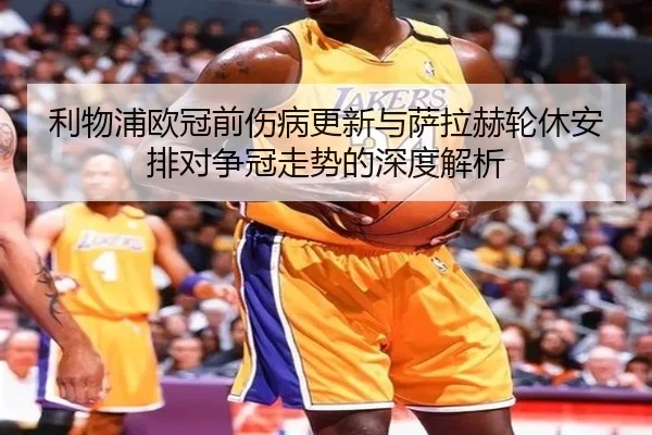 利物浦欧冠前伤病更新与萨拉赫轮休安排对争冠走势的深度解析